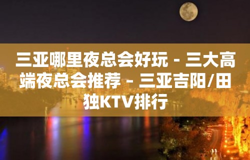 三亚哪里夜总会好玩－三大高端夜总会推荐 – 三亚吉阳/田独KTV排行