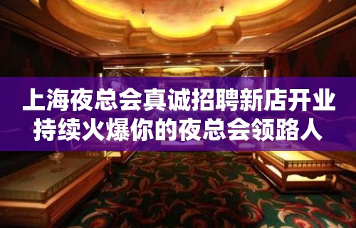 上海夜总会真诚招聘新店开业持续火爆你的夜总会领路人