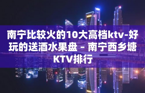 南宁比较火的10大高档ktv-好玩的送酒水果盘 – 南宁西乡塘KTV排行