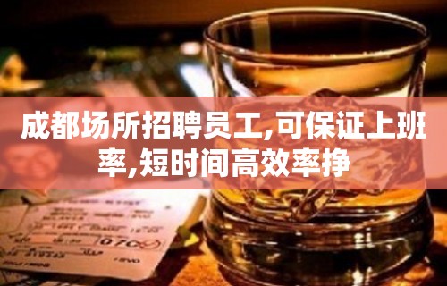 成都场所招聘员工,可保证上班率,短时间高效率挣