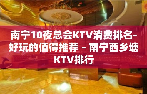 南宁10夜总会KTV消费排名-好玩的值得推荐 – 南宁西乡塘KTV排行