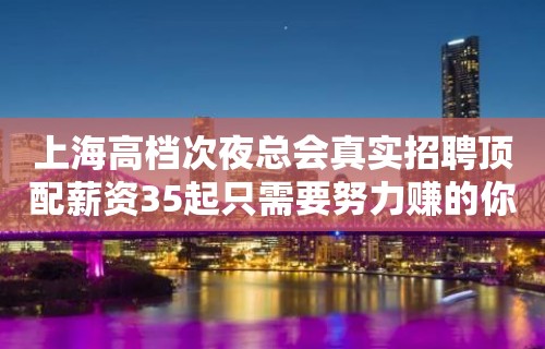 上海高档次夜总会真实招聘顶配薪资35起只需要努力赚的你