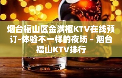 烟台福山区金满柜KTV在线预订-体验不一样的夜场 – 烟台福山KTV排行