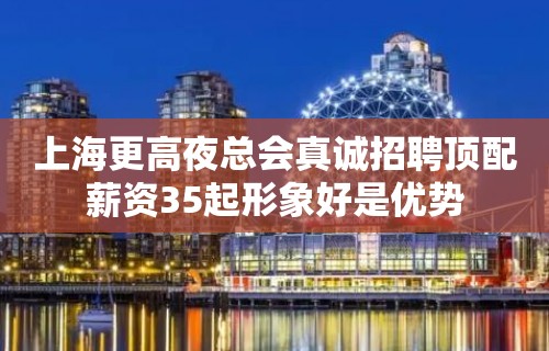 上海更高夜总会真诚招聘顶配薪资35起形象好是优势