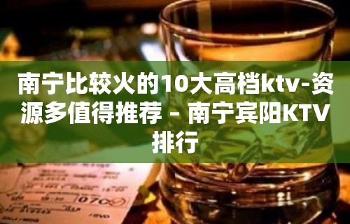 南宁比较火的10大高档ktv-资源多值得推荐 – 南宁宾阳KTV排行