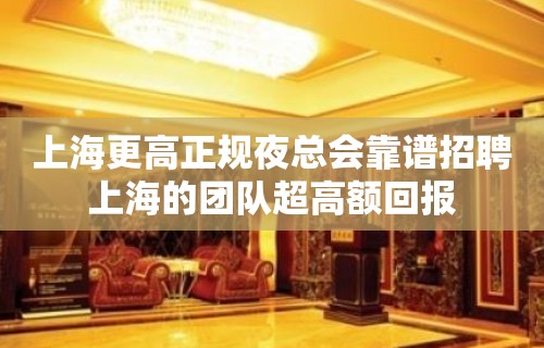 上海更高正规夜总会靠谱招聘上海的团队超高额回报