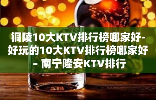 铜陵10大KTV排行榜哪家好-好玩的10大KTV排行榜哪家好 – 南宁隆安KTV排行