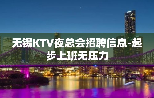 无锡KTV夜总会招聘信息-起步上班无压力