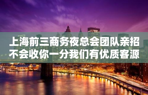 上海前三商务夜总会团队亲招不会收你一分我们有优质客源