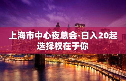 上海市中心夜总会-日入20起选择权在于你