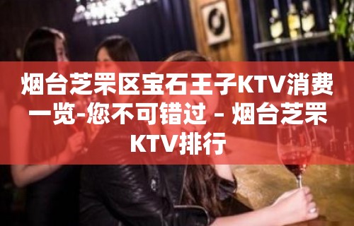 烟台芝罘区宝石王子KTV消费一览-您不可错过 – 烟台芝罘KTV排行