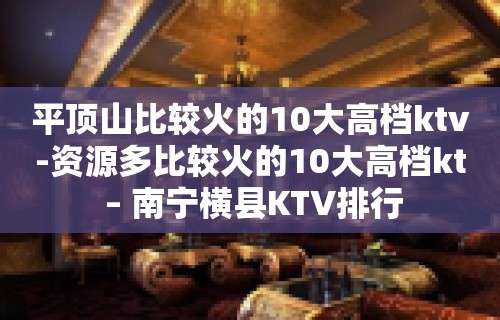 平顶山比较火的10大高档ktv-资源多比较火的10大高档kt – 南宁横县KTV排行