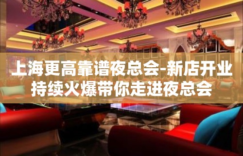 上海更高靠谱夜总会-新店开业持续火爆带你走进夜总会