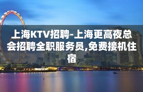 上海KTV招聘-上海更高夜总会招聘全职服务员,免费接机住宿