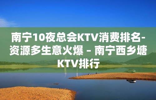 南宁10夜总会KTV消费排名-资源多生意火爆 – 南宁西乡塘KTV排行