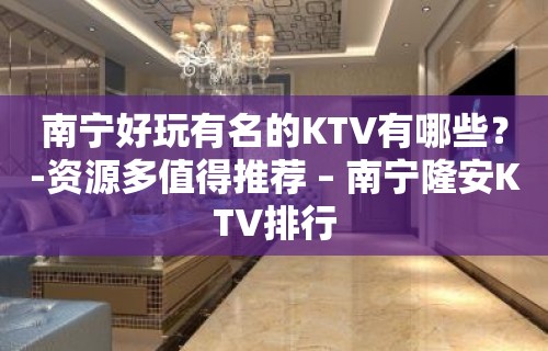 南宁好玩有名的KTV有哪些？-资源多值得推荐 – 南宁隆安KTV排行