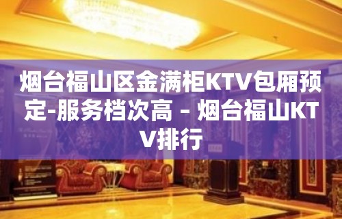 烟台福山区金满柜KTV包厢预定-服务档次高 – 烟台福山KTV排行