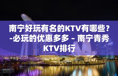 南宁好玩有名的KTV有哪些？-必玩的优惠多多 – 南宁青秀KTV排行