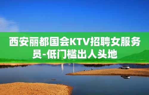 西安丽都国会KTV招聘女服务员-低门槛出人头地