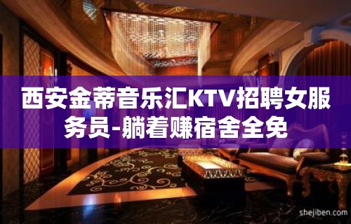 西安金蒂音乐汇KTV招聘女服务员-躺着赚宿舍全免