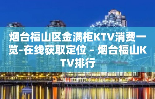 烟台福山区金满柜KTV消费一览-在线获取定位 – 烟台福山KTV排行