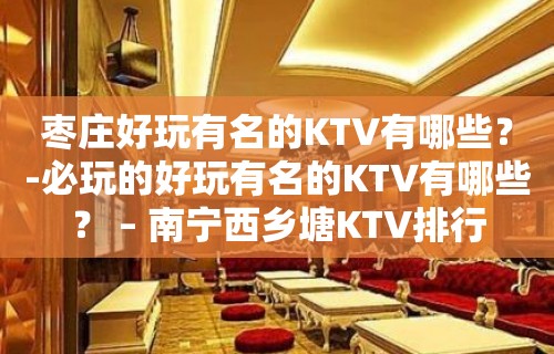 枣庄好玩有名的KTV有哪些？-必玩的好玩有名的KTV有哪些？ – 南宁西乡塘KTV排行