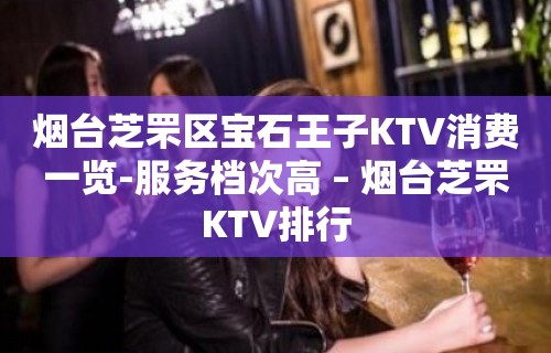 烟台芝罘区宝石王子KTV消费一览-服务档次高 – 烟台芝罘KTV排行