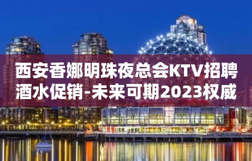 西安香娜明珠夜总会KTV招聘酒水促销-未来可期2023权威