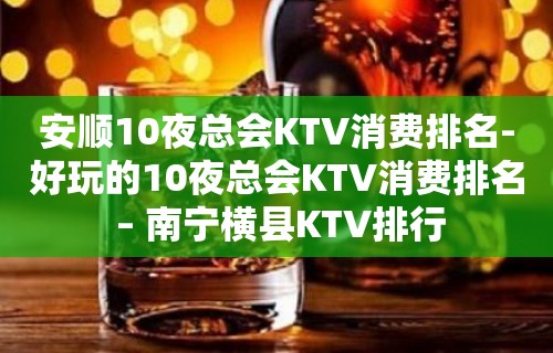 安顺10夜总会KTV消费排名-好玩的10夜总会KTV消费排名 – 南宁横县KTV排行