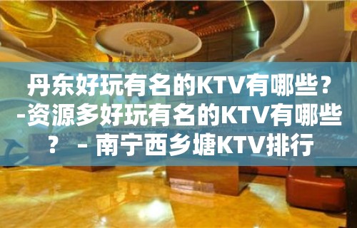 丹东好玩有名的KTV有哪些？-资源多好玩有名的KTV有哪些？ – 南宁西乡塘KTV排行