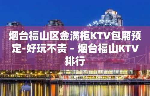 烟台福山区金满柜KTV包厢预定-好玩不贵 – 烟台福山KTV排行