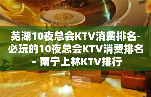 芜湖10夜总会KTV消费排名-必玩的10夜总会KTV消费排名 – 南宁上林KTV排行