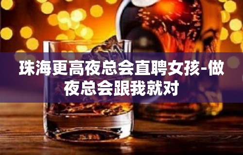 珠海更高夜总会直聘女孩-做夜总会跟我就对