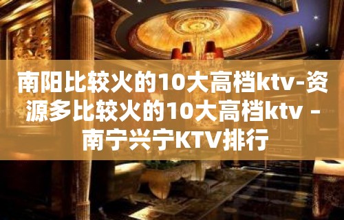 南阳比较火的10大高档ktv-资源多比较火的10大高档ktv – 南宁兴宁KTV排行