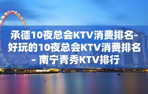 承德10夜总会KTV消费排名-好玩的10夜总会KTV消费排名 – 南宁青秀KTV排行