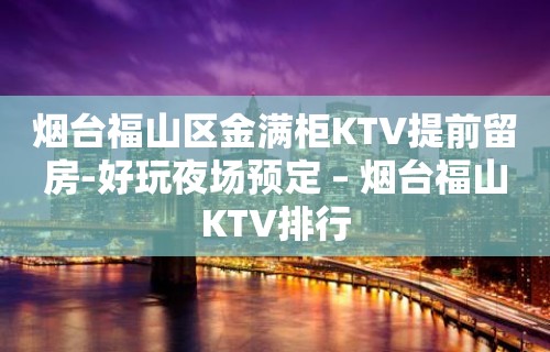 烟台福山区金满柜KTV提前留房-好玩夜场预定 – 烟台福山KTV排行