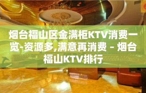 烟台福山区金满柜KTV消费一览-资源多,满意再消费 – 烟台福山KTV排行