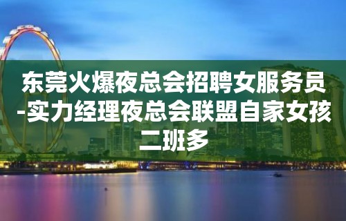 东莞火爆夜总会招聘女服务员-实力经理夜总会联盟自家女孩二班多