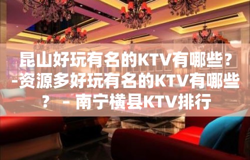 昆山好玩有名的KTV有哪些？-资源多好玩有名的KTV有哪些？ – 南宁横县KTV排行