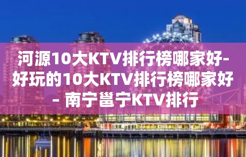 河源10大KTV排行榜哪家好-好玩的10大KTV排行榜哪家好 – 南宁邕宁KTV排行