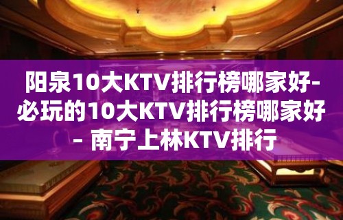 阳泉10大KTV排行榜哪家好-必玩的10大KTV排行榜哪家好 – 南宁上林KTV排行