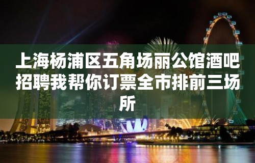 上海杨浦区五角场丽公馆酒吧招聘我帮你订票全市排前三场所