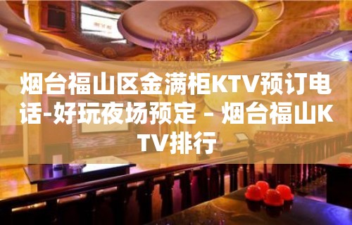 烟台福山区金满柜KTV预订电话-好玩夜场预定 – 烟台福山KTV排行