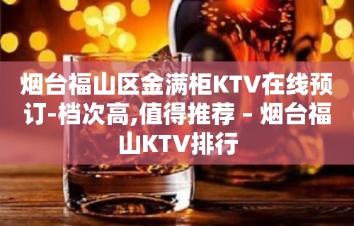 烟台福山区金满柜KTV在线预订-档次高,值得推荐 – 烟台福山KTV排行