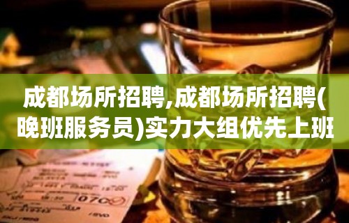 成都场所招聘,成都场所招聘(晚班服务员)实力大组优先上班