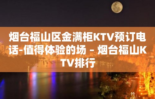 烟台福山区金满柜KTV预订电话-值得体验的场 – 烟台福山KTV排行