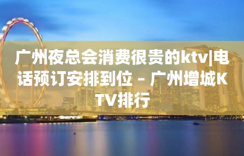 广州夜总会消费很贵的ktv|电话预订安排到位 – 广州增城KTV排行