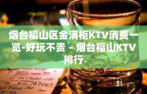 烟台福山区金满柜KTV消费一览-好玩不贵 – 烟台福山KTV排行