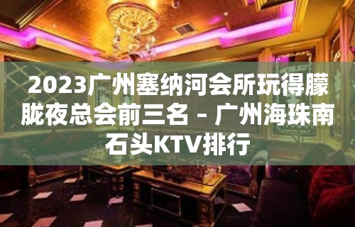 2023广州塞纳河会所玩得朦胧夜总会前三名 – 广州海珠南石头KTV排行