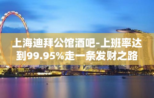 上海迪拜公馆酒吧-上班率达到99.95%走一条发财之路